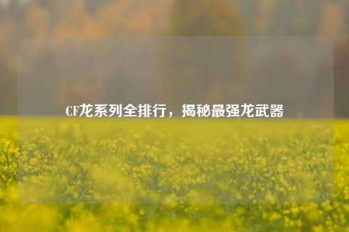CF龙系列全排行，揭秘最强龙武器