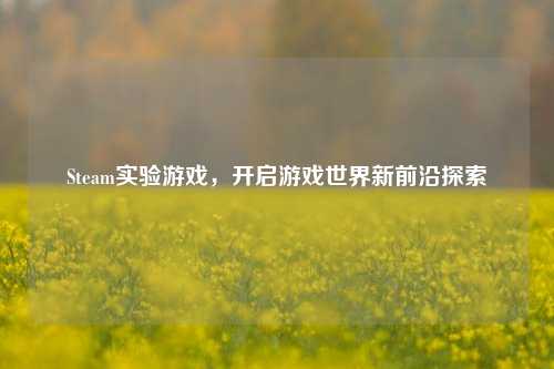 Steam实验游戏，开启游戏世界新前沿探索