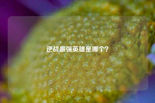 逆战最强英雄是哪个？