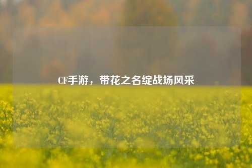 CF手游，带花之名绽战场风采