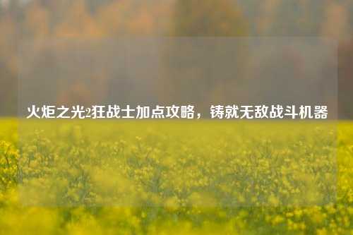 火炬之光2狂战士加点攻略，铸就无敌战斗机器