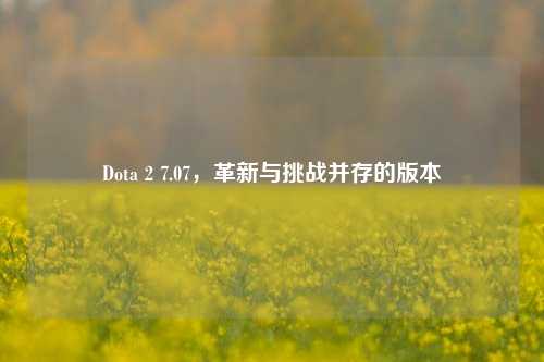 Dota 2 7.07，革新与挑战并存的版本