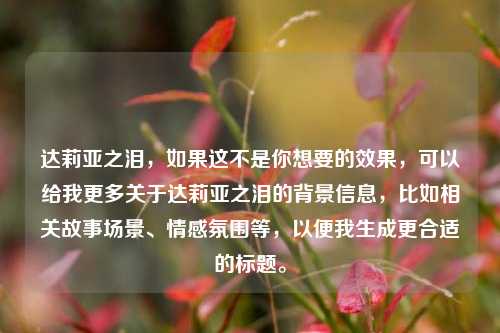 达莉亚之泪,如果这不是你想要的效果,可以给我更多关于达莉亚之泪的背景信息,比如相关故事场景、情感氛围等,以便我生成更合适的标题。