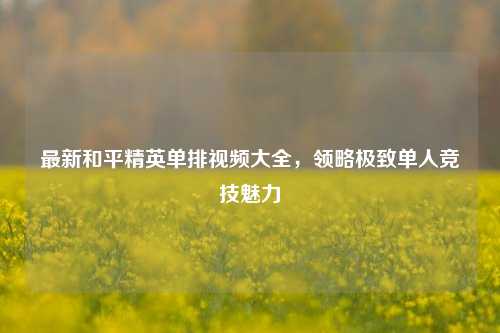 最新和平精英单排视频大全，领略极致单人竞技魅力
