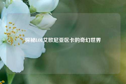 探秘LOL艾欧尼亚区卡的奇幻世界