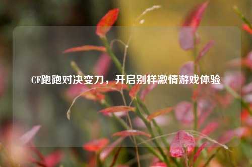 CF跑跑对决变刀，开启别样激情游戏体验