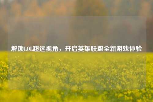 解锁LOL超远视角，开启英雄联盟全新游戏体验