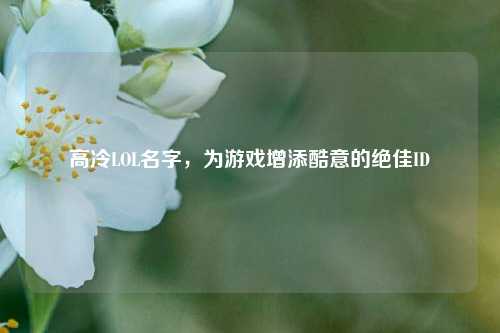高冷LOL名字，为游戏增添酷意的绝佳ID
