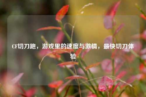 CF切刀跑，游戏里的速度与激情，最快切刀体验