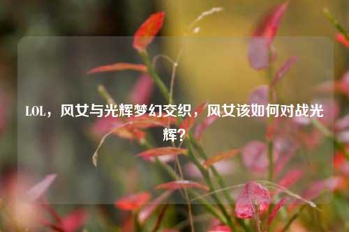 LOL，风女与光辉梦幻交织，风女该如何对战光辉？