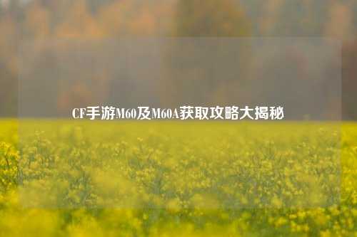 CF手游M60及M60A获取攻略大揭秘