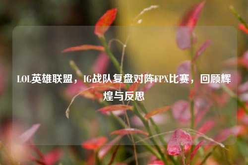 LOL英雄联盟，IG战队复盘对阵FPX比赛，回顾辉煌与反思