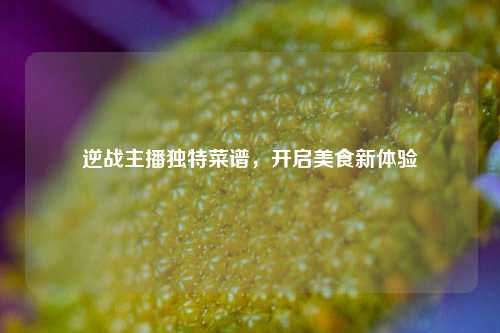 逆战主播独特菜谱，开启美食新体验