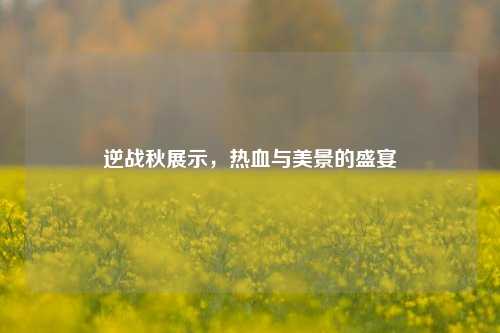 逆战秋展示，热血与美景的盛宴