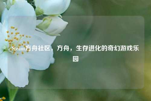 Steam方舟社区，方舟，生存进化的奇幻游戏乐园