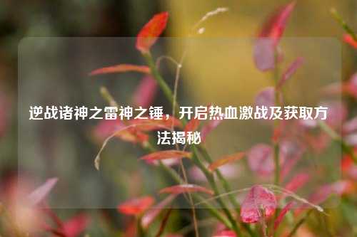逆战诸神之雷神之锤，开启热血激战及获取方法揭秘