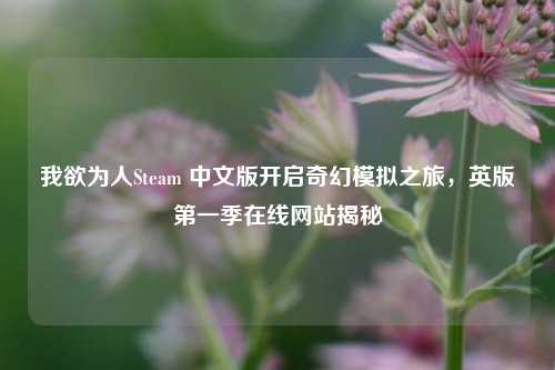 我欲为人Steam 中文版开启奇幻模拟之旅，英版第一季在线网站揭秘