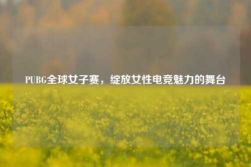 PUBG全球女子赛，绽放女性电竞魅力的舞台