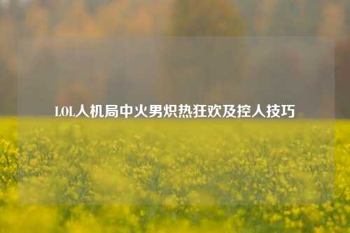 LOL人机局中火男炽热狂欢及控人技巧