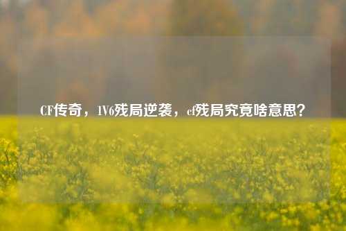 CF传奇，1V6残局逆袭，cf残局究竟啥意思？
