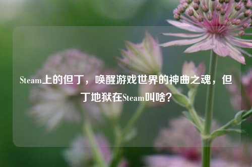 Steam上的但丁，唤醒游戏世界的神曲之魂，但丁地狱在Steam叫啥？