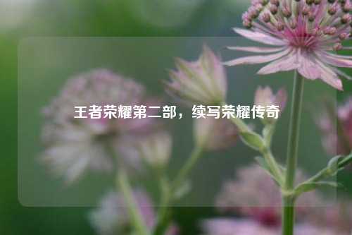 王者荣耀第二部，续写荣耀传奇
