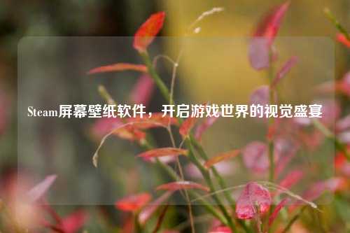 Steam屏幕壁纸软件，开启游戏世界的视觉盛宴