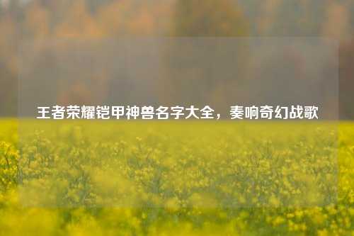王者荣耀铠甲神兽名字大全，奏响奇幻战歌