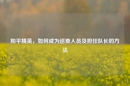 和平精英，如何成为巡查人员及担任队长的方法