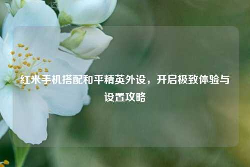 红米手机搭配和平精英外设，开启极致体验与设置攻略
