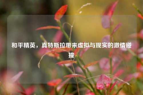 和平精英，真特斯拉带来虚拟与现实的激情碰撞