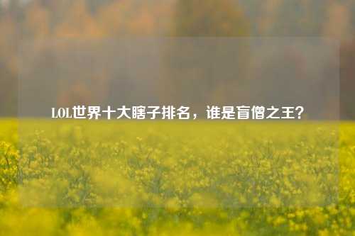 LOL世界十大瞎子排名，谁是盲僧之王？