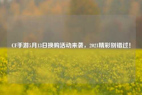 CF手游5月13日换购活动来袭，2021精彩别错过！