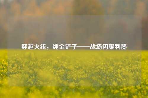 穿越火线，纯金铲子——战场闪耀利器
