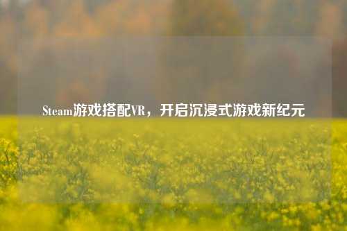 Steam游戏搭配VR，开启沉浸式游戏新纪元