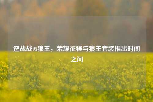 逆战战95狼王，荣耀征程与狼王套装推出时间之问