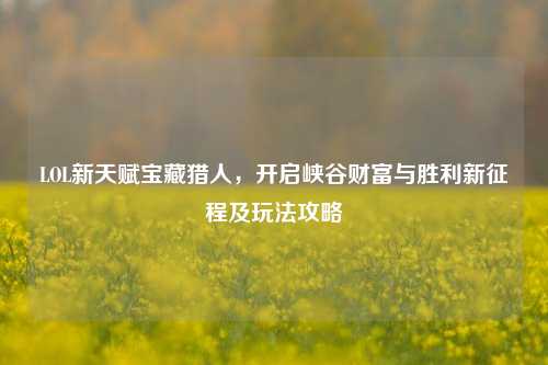 LOL新天赋宝藏猎人，开启峡谷财富与胜利新征程及玩法攻略