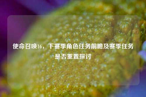 使命召唤16，下赛季角色任务前瞻及赛季任务是否重置探讨