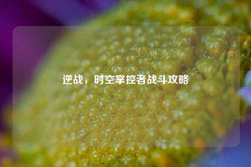 逆战,时空掌控者战斗攻略