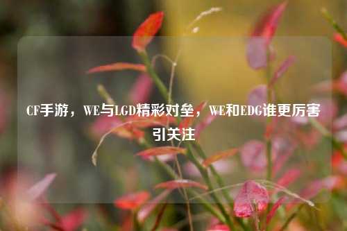 CF手游，WE与LGD精彩对垒，WE和EDG谁更厉害引关注