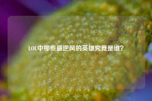 LOL中那些最逆风的英雄究竟是谁？