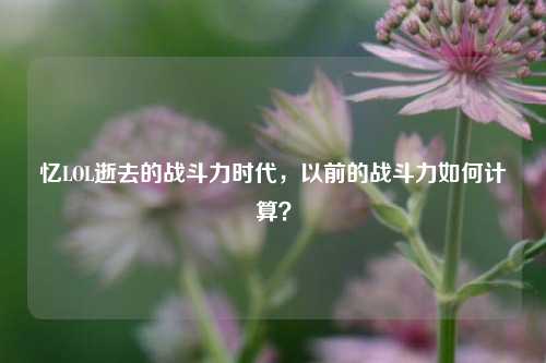 忆LOL逝去的战斗力时代，以前的战斗力如何计算？