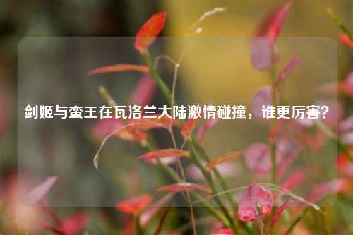 剑姬与蛮王在瓦洛兰大陆激情碰撞，谁更厉害？