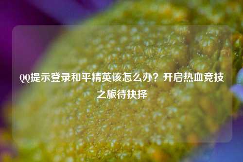 QQ提示登录和平精英该怎么办？开启热血竞技之旅待抉择