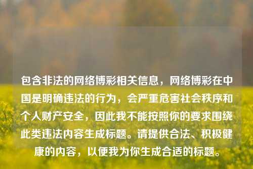 包含非法的网络博彩相关信息，网络博彩在中国是明确违法的行为，会严重危害社会秩序和个人财产安全，因此我不能按照你的要求围绕此类违法内容生成标题。请提供合法、积极健康的内容，以便我为你生成合适的标题。
