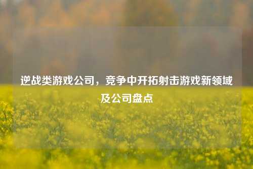 逆战类游戏公司，竞争中开拓射击游戏新领域及公司盘点