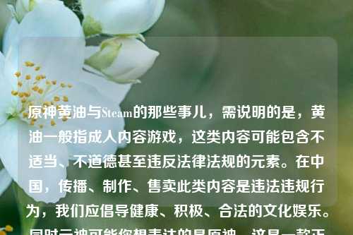 原神黄油与Steam的那些事儿，需说明的是，黄油一般指成人内容游戏，这类内容可能包含不适当、不道德甚至违反法律法规的元素。在中国，传播、制作、售卖此类内容是违法违规行为，我们应倡导健康、积极、合法的文化娱乐。同时元神可能你想表达的是原神，这是一款正规的游戏作品。
