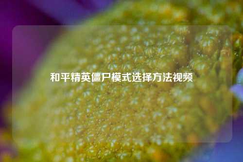 和平精英僵尸模式选择方法视频