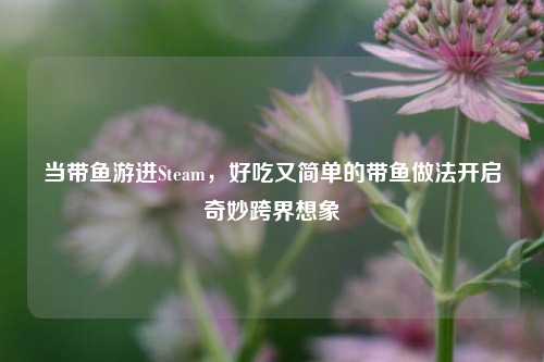 当带鱼游进Steam,好吃又简单的带鱼做法开启奇妙跨界想象