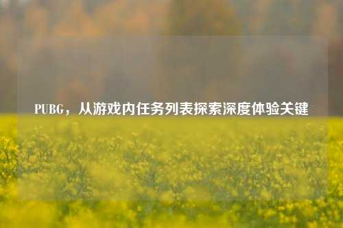 PUBG,从游戏内任务列表探索深度体验关键